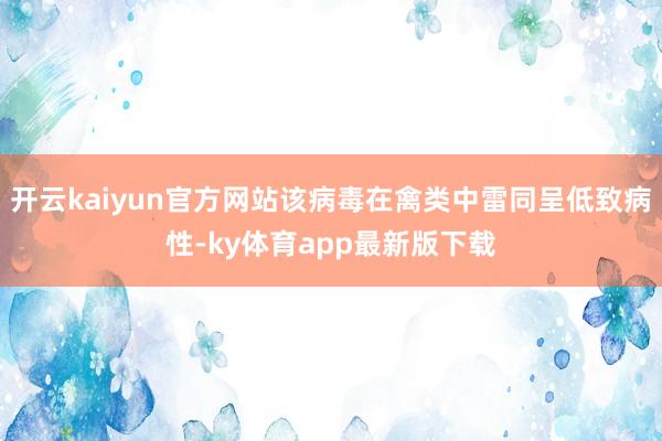 开云kaiyun官方网站该病毒在禽类中雷同呈低致病性-ky体育app最新版下载