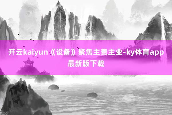 开云kaiyun《设备》聚焦主责主业-ky体育app最新版下载