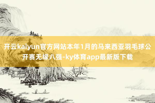 开云kaiyun官方网站本年1月的马来西亚羽毛球公开赛无缘八强-ky体育app最新版下载