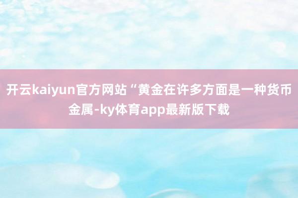 开云kaiyun官方网站“黄金在许多方面是一种货币金属-ky体育app最新版下载