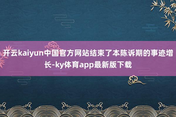 开云kaiyun中国官方网站结束了本陈诉期的事迹增长-ky体育app最新版下载