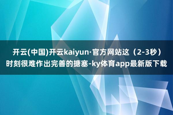 开云(中国)开云kaiyun·官方网站这（2-3秒）时刻很难作出完善的搪塞-ky体育app最新版下载
