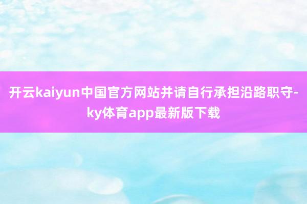开云kaiyun中国官方网站并请自行承担沿路职守-ky体育app最新版下载