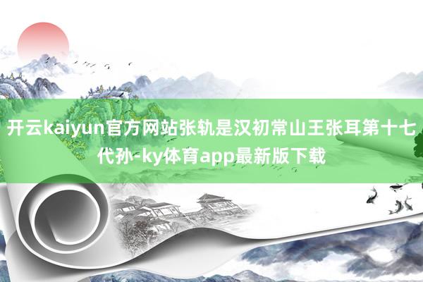 开云kaiyun官方网站张轨是汉初常山王张耳第十七代孙-ky体育app最新版下载