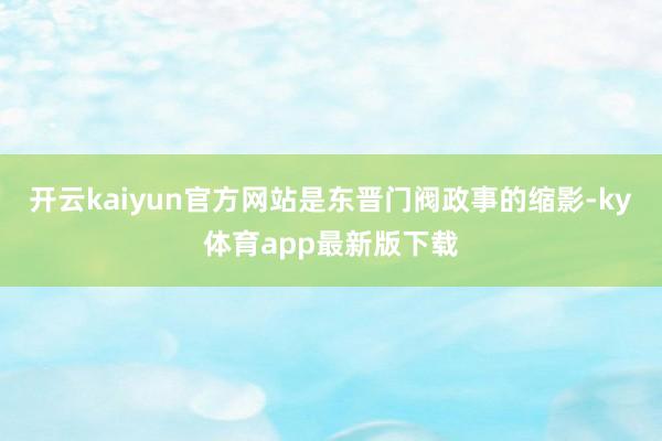 开云kaiyun官方网站是东晋门阀政事的缩影-ky体育app最新版下载