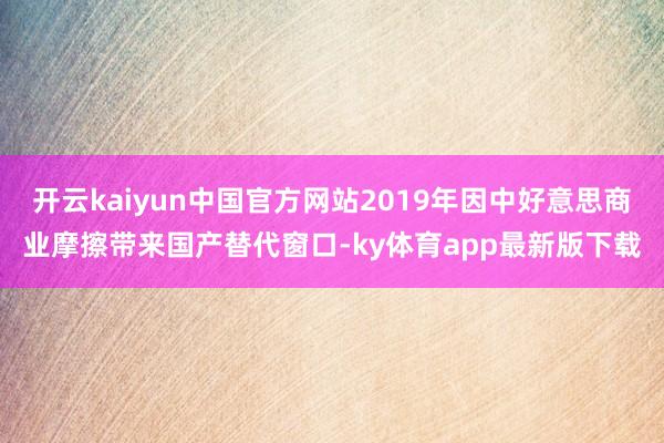 开云kaiyun中国官方网站2019年因中好意思商业摩擦带来国产替代窗口-ky体育app最新版下载