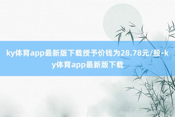 ky体育app最新版下载授予价钱为28.78元/股-ky体育app最新版下载