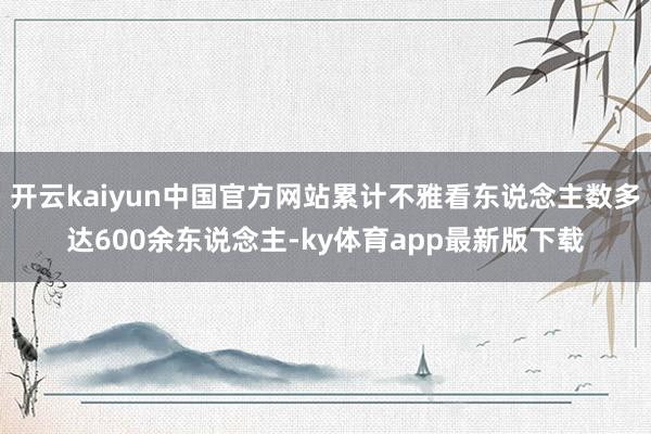 开云kaiyun中国官方网站累计不雅看东说念主数多达600余东说念主-ky体育app最新版下载