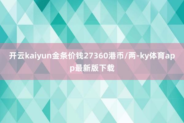 开云kaiyun金条价钱27360港币/两-ky体育app最新版下载