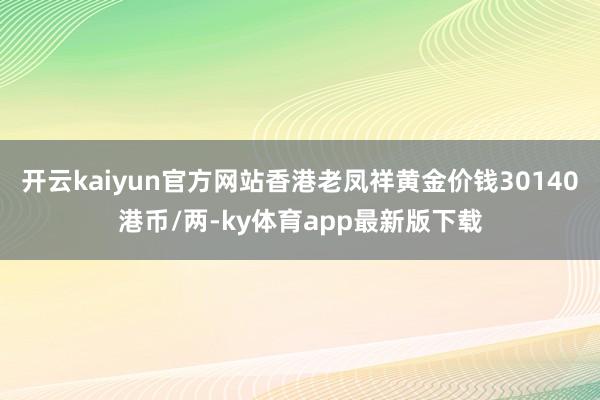 开云kaiyun官方网站香港老凤祥黄金价钱30140港币/两-ky体育app最新版下载