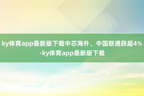 ky体育app最新版下载中芯海外、中国联通跌超4%-ky体育app最新版下载