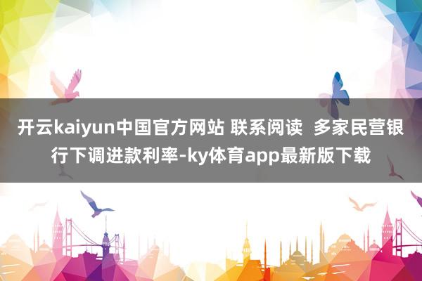 开云kaiyun中国官方网站 联系阅读 多家民营银行下调进款利率-ky体育app最新版下载