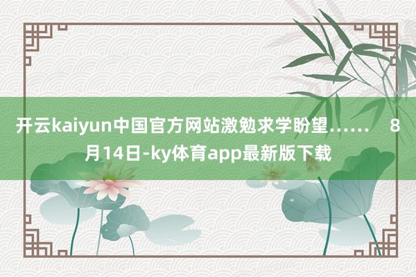 开云kaiyun中国官方网站激勉求学盼望……    8月14日-ky体育app最新版下载