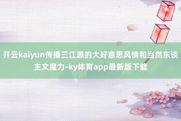 开云kaiyun传播三江源的大好意思风情和当然东谈主文魔力-ky体育app最新版下载