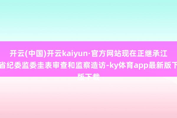 开云(中国)开云kaiyun·官方网站现在正继承江苏省纪委监委圭表审查和监察造访-ky体育app最新