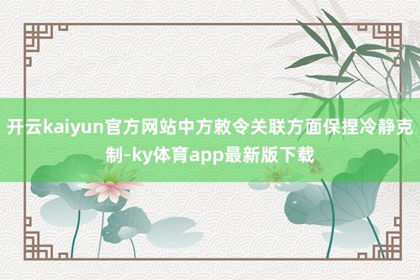 开云kaiyun官方网站中方敕令关联方面保捏冷静克制-ky体育app最新版下载
