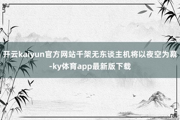 开云kaiyun官方网站千架无东谈主机将以夜空为幕-ky体育app最新版下载