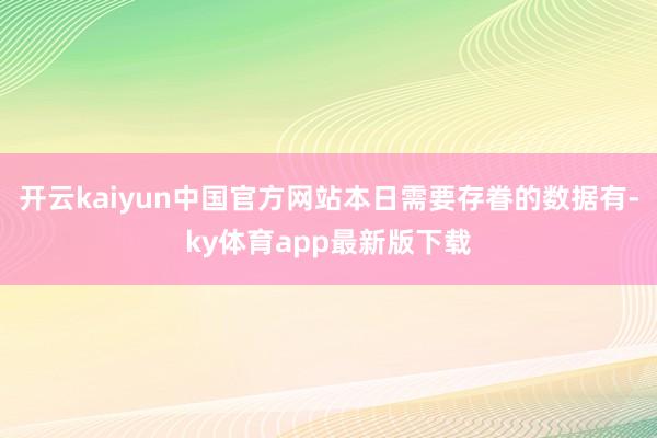 开云kaiyun中国官方网站本日需要存眷的数据有-ky体育app最新版下载