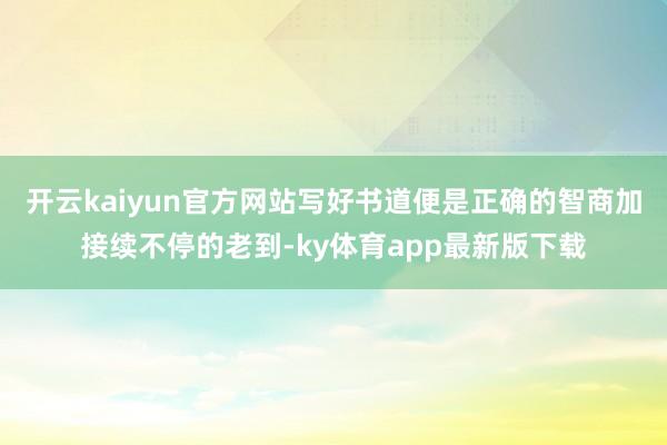 开云kaiyun官方网站写好书道便是正确的智商加接续不停的老到-ky体育app最新版下载