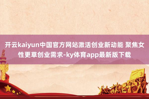 开云kaiyun中国官方网站激活创业新动能 聚焦女性更草创业需求-ky体育app最新版下载