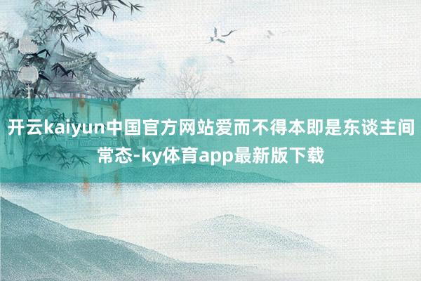 开云kaiyun中国官方网站爱而不得本即是东谈主间常态-ky体育app最新版下载