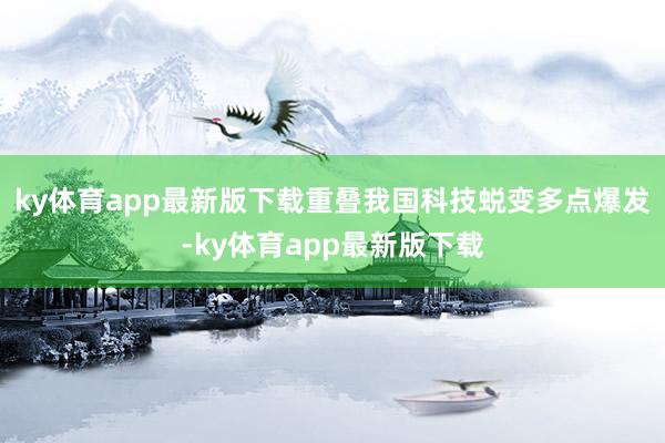 ky体育app最新版下载重叠我国科技蜕变多点爆发-ky体育app最新版下载