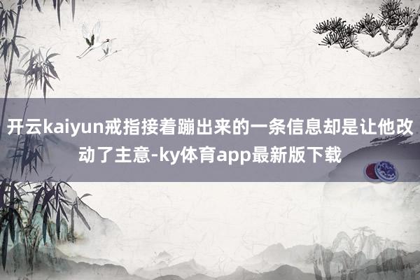开云kaiyun戒指接着蹦出来的一条信息却是让他改动了主意-ky体育app最新版下载