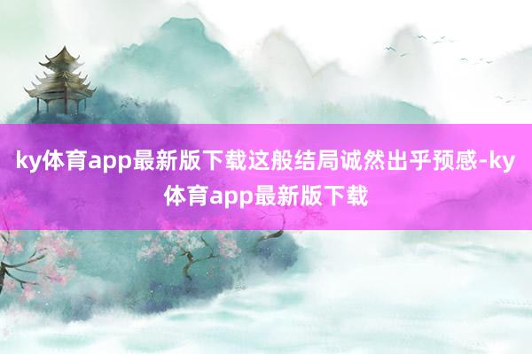 ky体育app最新版下载这般结局诚然出乎预感-ky体育app最新版下载