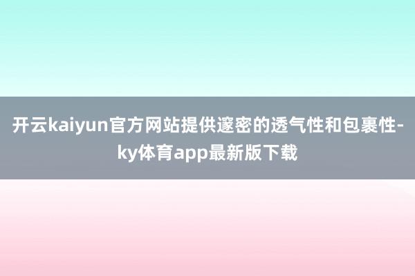 开云kaiyun官方网站提供邃密的透气性和包裹性-ky体育app最新版下载