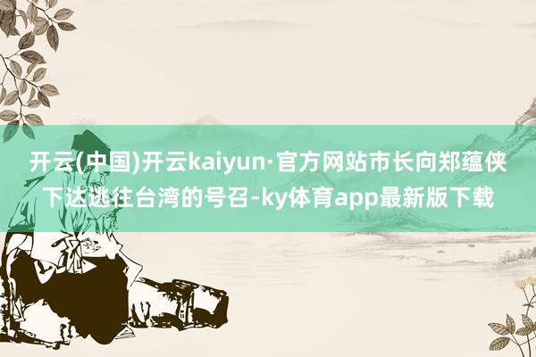 开云(中国)开云kaiyun·官方网站市长向郑蕴侠下达逃往台湾的号召-ky体育app最新版下载