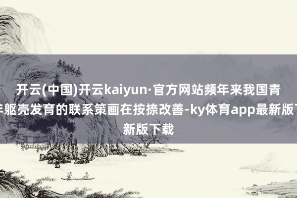 开云(中国)开云kaiyun·官方网站频年来我国青少年躯壳发育的联系策画在按捺改善-ky体育app最