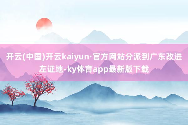 开云(中国)开云kaiyun·官方网站分派到广东改进左证地-ky体育app最新版下载