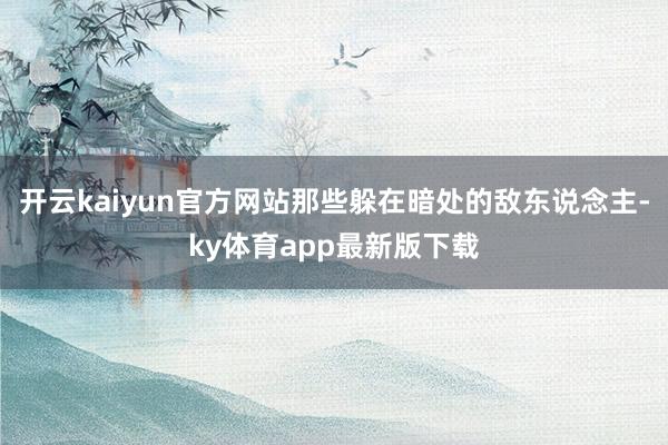 开云kaiyun官方网站那些躲在暗处的敌东说念主-ky体育app最新版下载