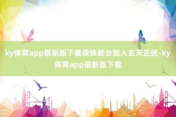 ky体育app最新版下载很快就会加入玄天正统-ky体育app最新版下载