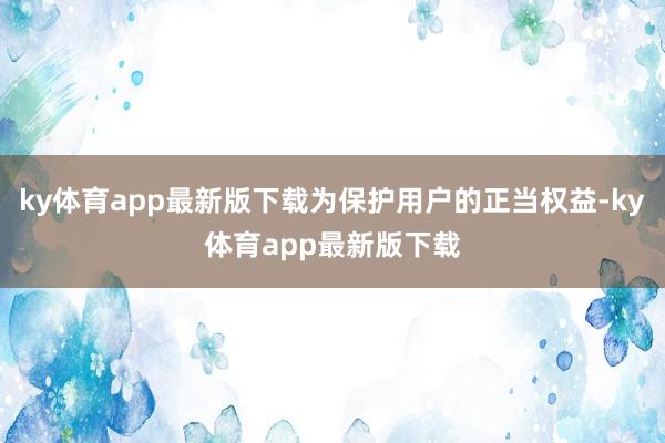 ky体育app最新版下载为保护用户的正当权益-ky体育app最新版下载