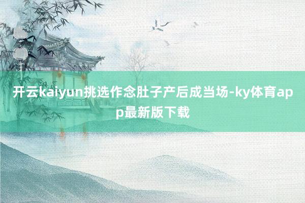 开云kaiyun挑选作念肚子产后成当场-ky体育app最新版下载