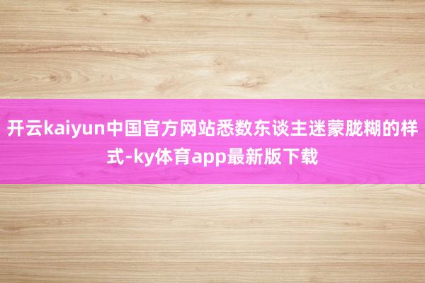 开云kaiyun中国官方网站悉数东谈主迷蒙胧糊的样式-ky体育app最新版下载