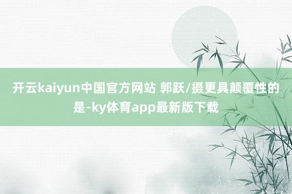 开云kaiyun中国官方网站 郭跃/摄　　更具颠覆性的是-ky体育app最新版下载
