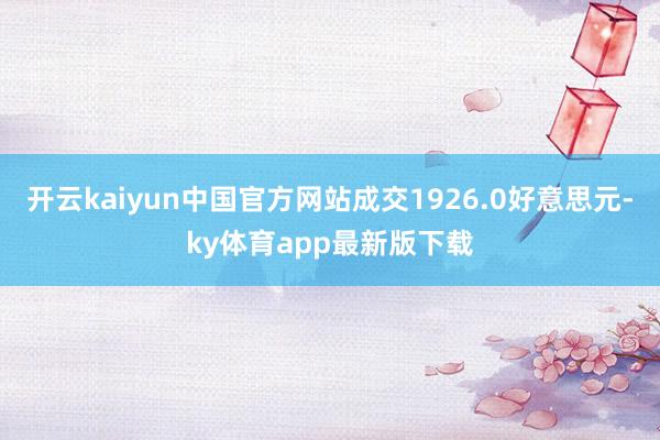 开云kaiyun中国官方网站成交1926.0好意思元-ky体育app最新版下载