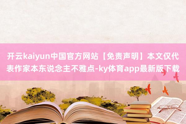 开云kaiyun中国官方网站【免责声明】本文仅代表作家本东说念主不雅点-ky体育app最新版下载