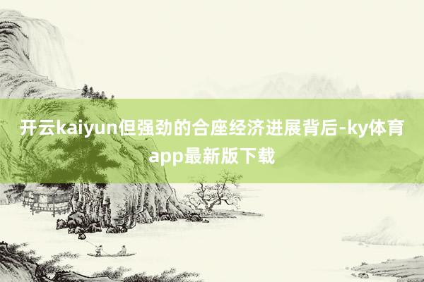 开云kaiyun但强劲的合座经济进展背后-ky体育app最新版下载
