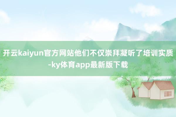 开云kaiyun官方网站他们不仅崇拜凝听了培训实质-ky体育app最新版下载
