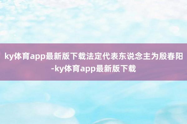 ky体育app最新版下载法定代表东说念主为殷春阳-ky体育app最新版下载