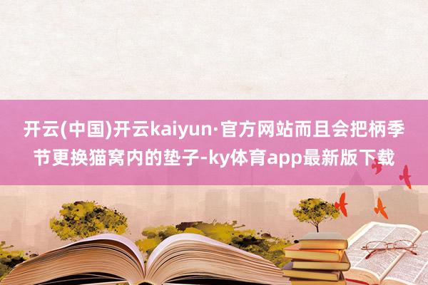 开云(中国)开云kaiyun·官方网站而且会把柄季节更换猫窝内的垫子-ky体育app最新版下载