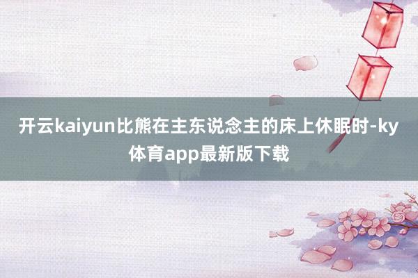 开云kaiyun比熊在主东说念主的床上休眠时-ky体育app最新版下载