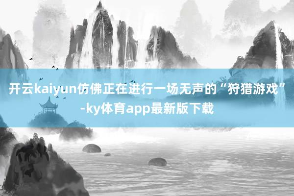 开云kaiyun仿佛正在进行一场无声的“狩猎游戏”-ky体育app最新版下载