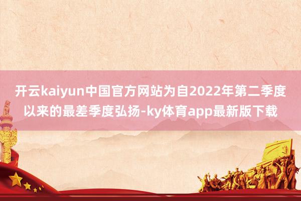 开云kaiyun中国官方网站为自2022年第二季度以来的最差季度弘扬-ky体育app最新版下载