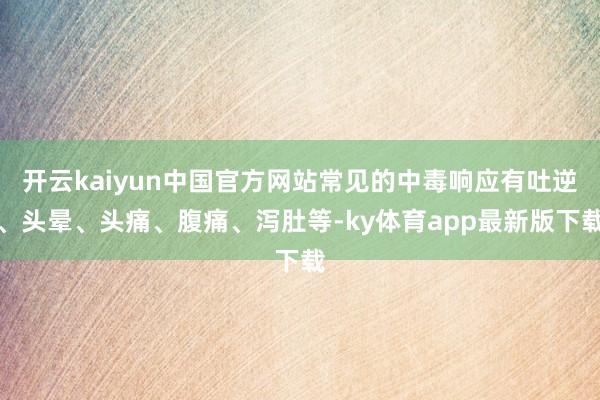 开云kaiyun中国官方网站常见的中毒响应有吐逆、头晕、头痛、腹痛、泻肚等-ky体育app最新版下载