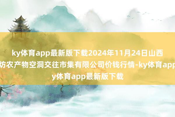 ky体育app最新版下载2024年11月24日山西省长治市紫坊农产物空洞交往市集有限公司价钱行情-k