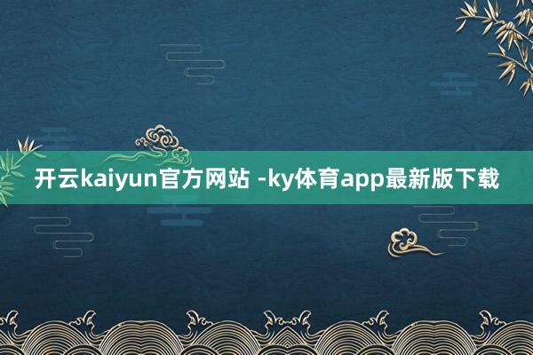 开云kaiyun官方网站 -ky体育app最新版下载